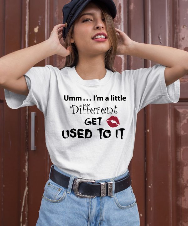 Umm Im A Little Different Get Used To It Shirt3