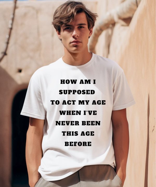 Unethicalthreads Merch How Am I Supposed To Act My Age Never Been This Age Before Shirt0