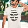 Unethicalthreads Merch How Am I Supposed To Act My Age Never Been This Age Before Shirt2