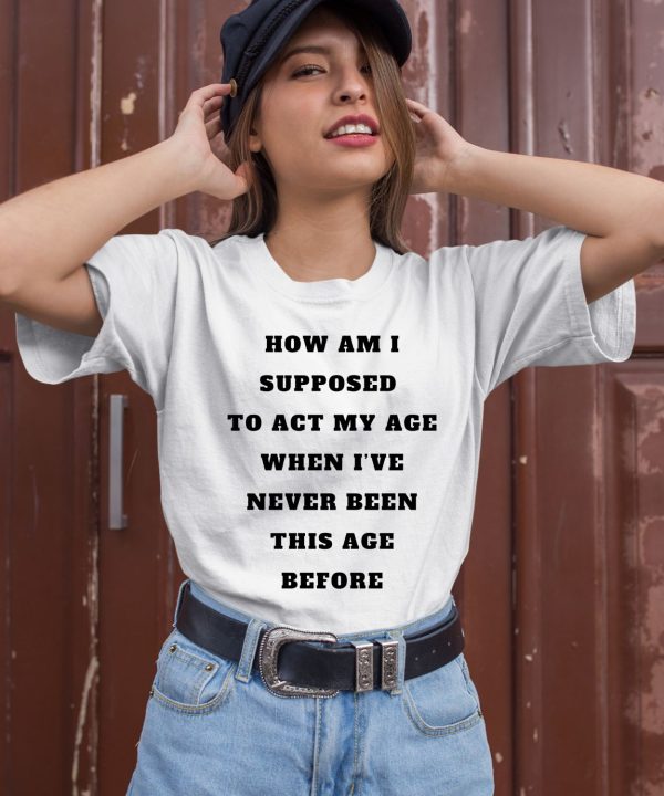 Unethicalthreads Merch How Am I Supposed To Act My Age Never Been This Age Before Shirt3