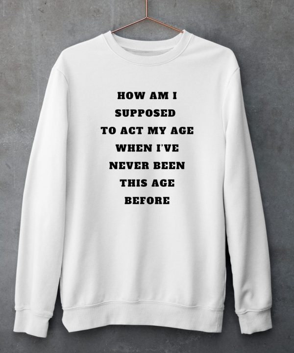 Unethicalthreads Merch How Am I Supposed To Act My Age Never Been This Age Before Shirt5