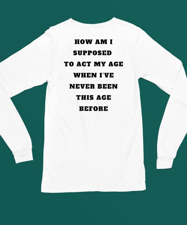 Unethicalthreads Merch How Am I Supposed To Act My Age Never Been This Age Before Shirt6