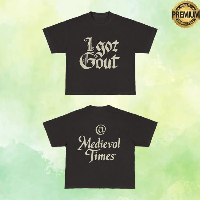 Spaceboycole I Got Gout Medieval Times Shirt 2 Spaceboycole I Got Gout Medieval Times Shirt